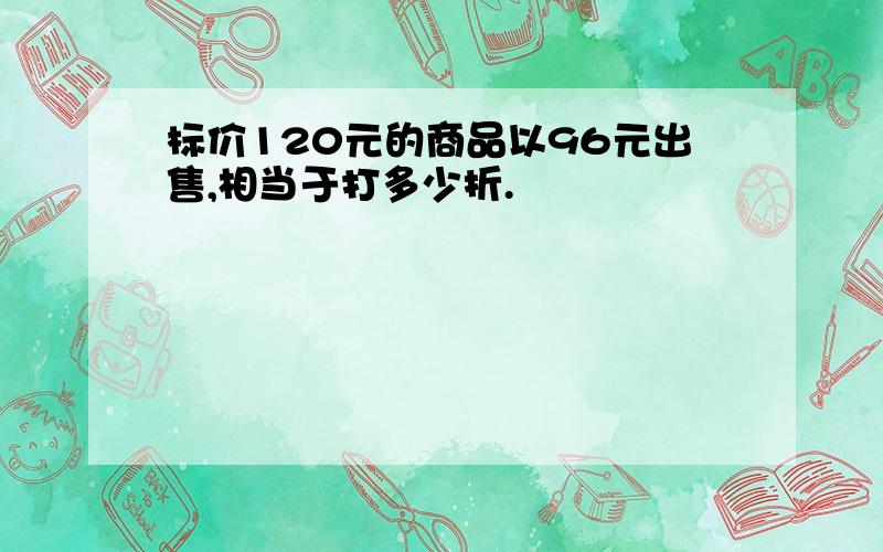 标价120元的商品以96元出售,相当于打多少折.