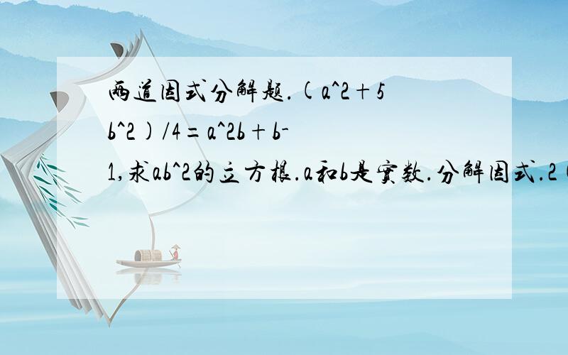 两道因式分解题.(a^2+5b^2)/4=a^2b+b-1,求ab^2的立方根.a和b是实数.分解因式.2(x-y)-(y-x)^2-(y-x)^3要过程.谢谢