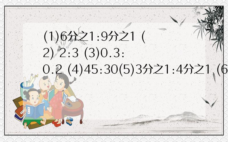 (1)6分之1:9分之1 (2) 2:3 (3)0.3:0.2 (4)45:30(5)3分之1:4分之1 (6)0.8:0.6 (7)70:30 (8)3:7计算上面比值