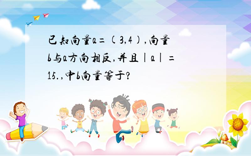 已知向量a=(3,4),向量b与a方向相反,并且|a|=15.,中b向量等于?