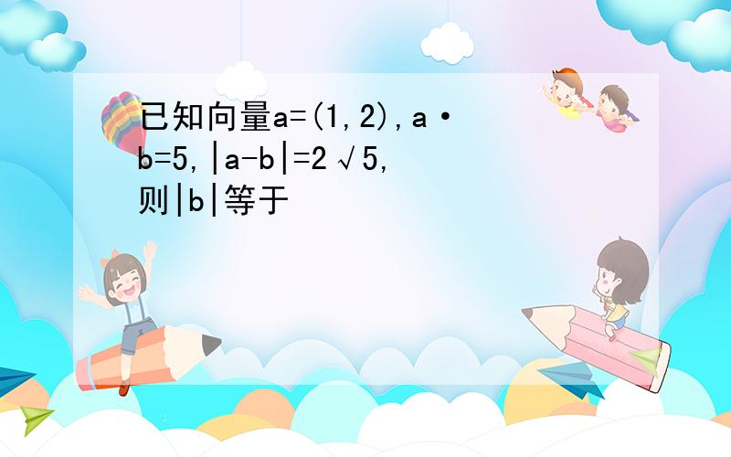 已知向量a=(1,2),a·b=5,|a-b|=2√5,则|b|等于