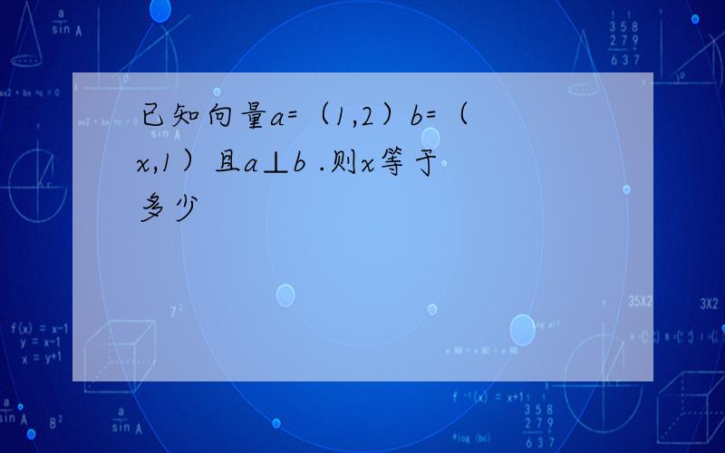 已知向量a=（1,2）b=（x,1）且a⊥b .则x等于多少