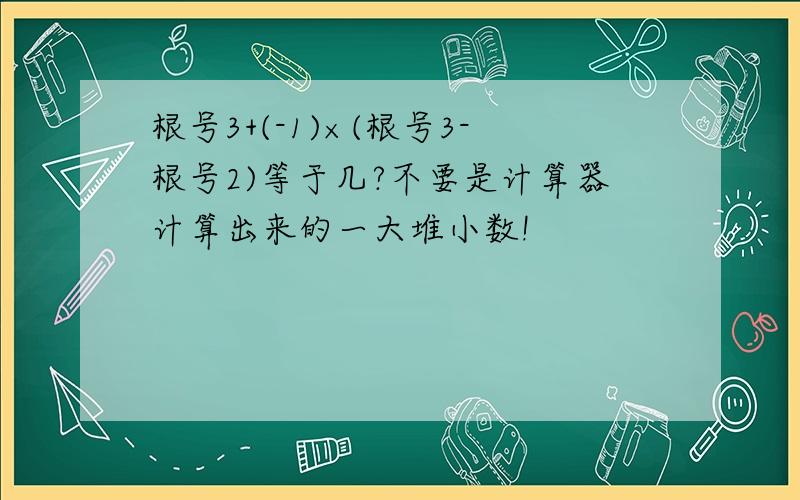 根号3+(-1)×(根号3-根号2)等于几?不要是计算器计算出来的一大堆小数!