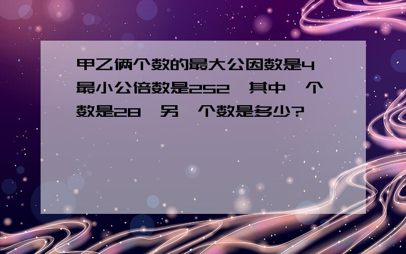 甲乙俩个数的最大公因数是4,最小公倍数是252,其中一个数是28,另一个数是多少?