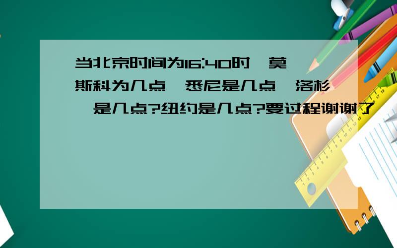 当北京时间为16:40时,莫斯科为几点,悉尼是几点,洛杉矶是几点?纽约是几点?要过程谢谢了