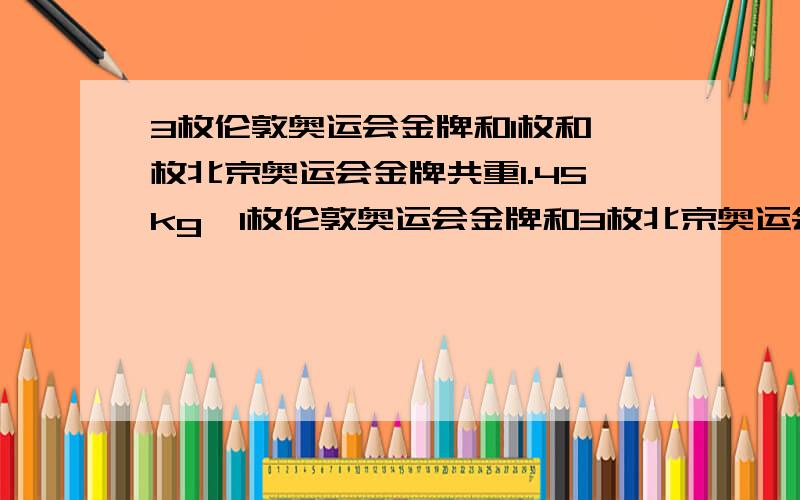 3枚伦敦奥运会金牌和1枚和一枚北京奥运会金牌共重1.45kg,1枚伦敦奥运会金牌和3枚北京奥运会金牌共重1.15kg.一枚伦敦北京奥运会金牌共多少千克