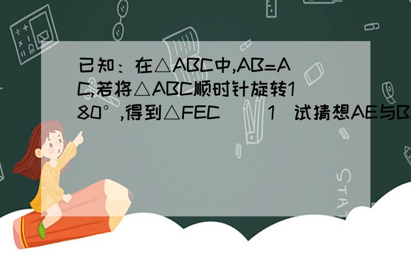 已知：在△ABC中,AB=AC,若将△ABC顺时针旋转180°,得到△FEC． （1）试猜想AE与BF有何关系?说明理由；已知：在△ABC中,AB=AC,若将△ABC顺时针旋转180°,得到△FEC．（1）试猜想AE与BF有何关系?说明理