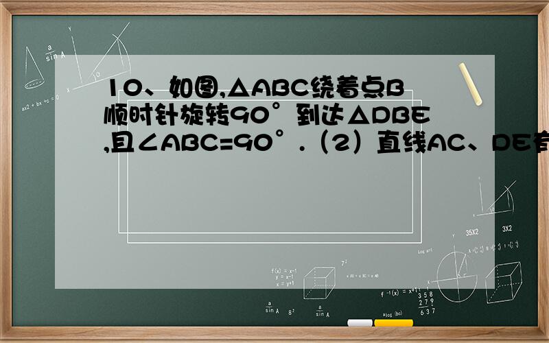 10、如图,△ABC绕着点B顺时针旋转90°到达△DBE,且∠ABC=90°.（2）直线AC、DE有怎样的位置关系?