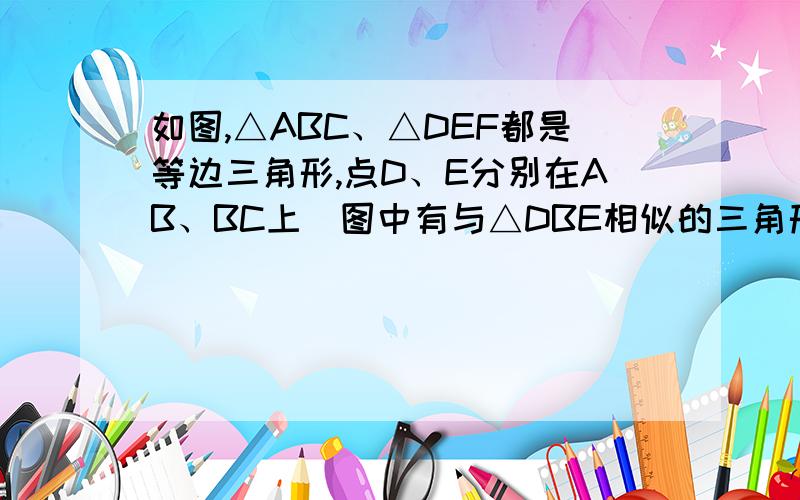 如图,△ABC、△DEF都是等边三角形,点D、E分别在AB、BC上．图中有与△DBE相似的三角形吗?请说明理由