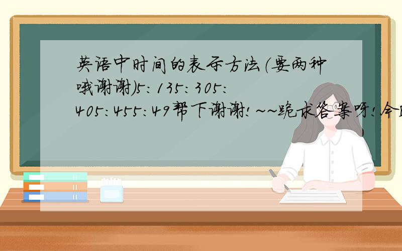 英语中时间的表示方法（要两种哦谢谢）5:135:305:405:455:49帮下谢谢!~~跪求答案呀!今晚就要答案了!拜托拜托!拜托拜托!