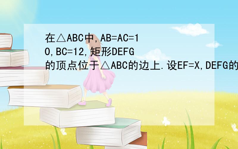 在△ABC中,AB=AC=10,BC=12,矩形DEFG的顶点位于△ABC的边上.设EF=X,DEFG的面积为Y,写出Y关于X的函数表达