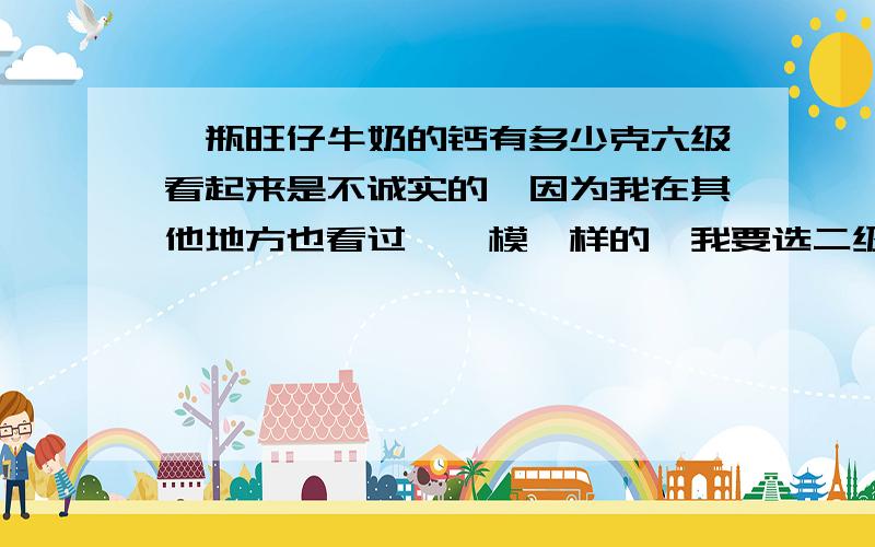 一瓶旺仔牛奶的钙有多少克六级看起来是不诚实的,因为我在其他地方也看过,一模一样的,我要选二级的.