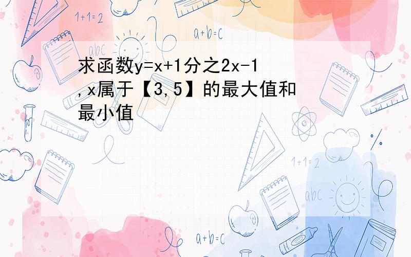 求函数y=x+1分之2x-1,x属于【3,5】的最大值和最小值