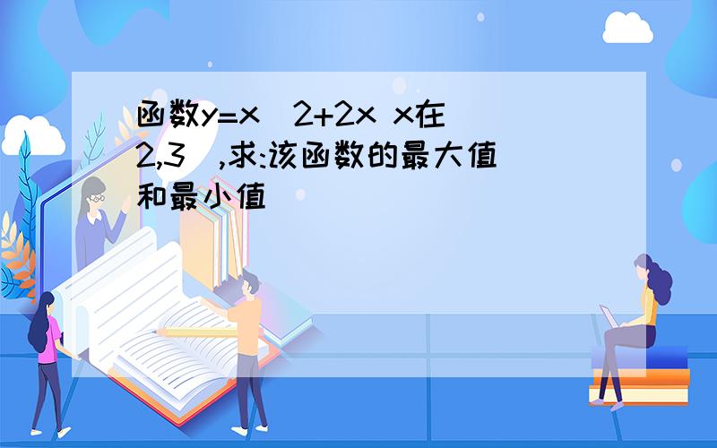 函数y=x^2+2x x在[2,3],求:该函数的最大值和最小值