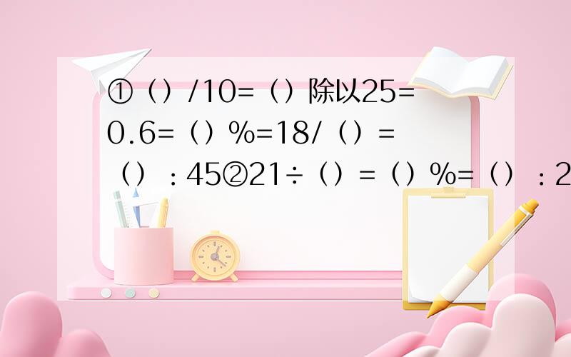 ①（）/10=（）除以25=0.6=（）％=18/（）=（）：45②21÷（）=（）％=（）：20=7/4=（ ）（小数）求