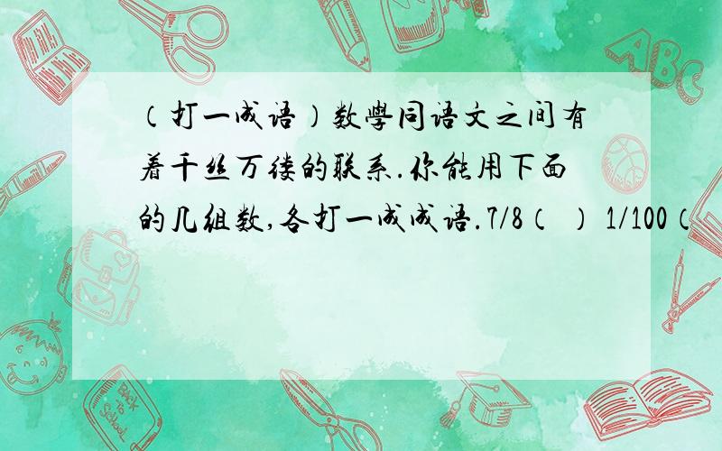 （打一成语）数学同语文之间有着千丝万缕的联系.你能用下面的几组数,各打一成成语.7/8（ ） 1/100（ ） 1/2（ ）你还能自己编几条数字成语吗?回答以上问题,有问必答,要求完整.