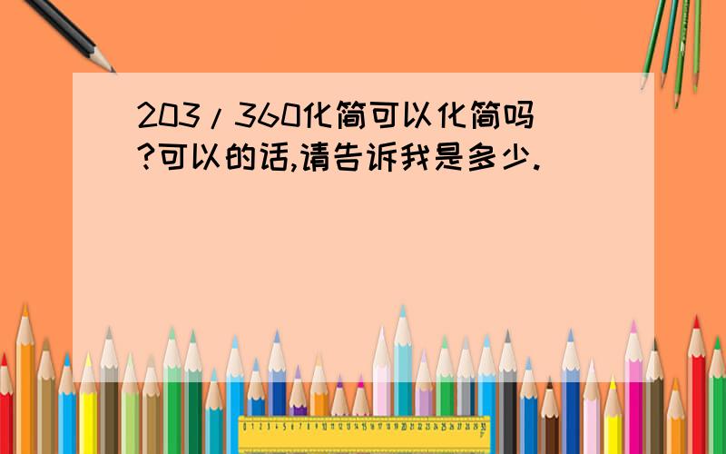 203/360化简可以化简吗?可以的话,请告诉我是多少.