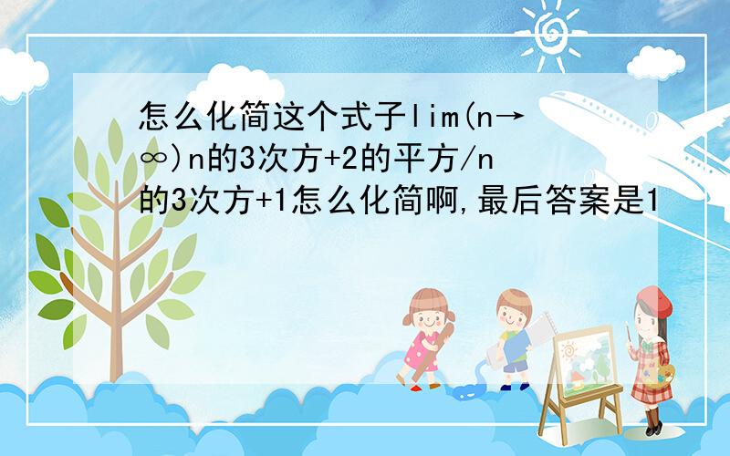 怎么化简这个式子lim(n→∞)n的3次方+2的平方/n的3次方+1怎么化简啊,最后答案是1