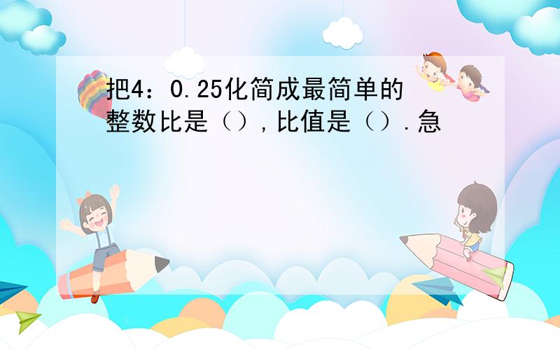 把4：0.25化简成最简单的整数比是（）,比值是（）.急