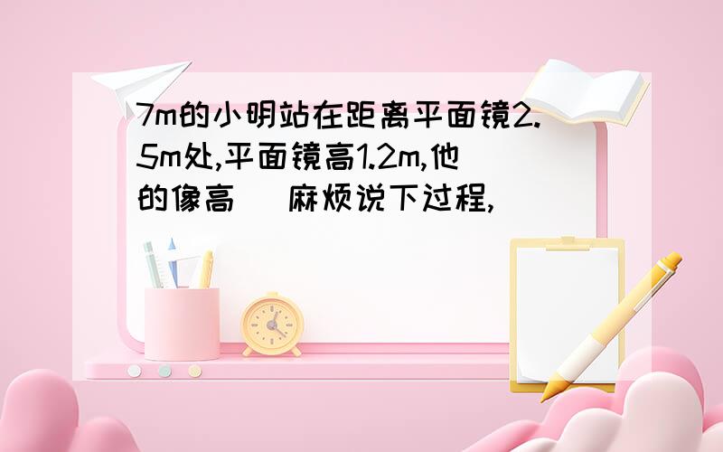 7m的小明站在距离平面镜2.5m处,平面镜高1.2m,他的像高( 麻烦说下过程,