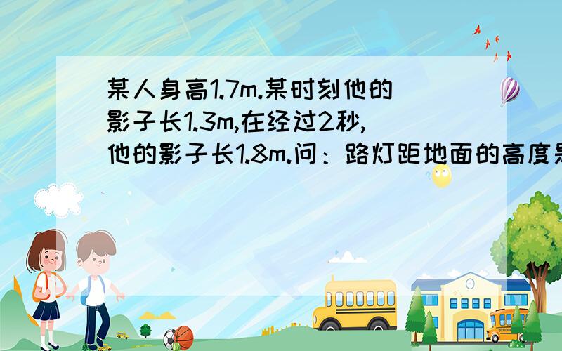 某人身高1.7m.某时刻他的影子长1.3m,在经过2秒,他的影子长1.8m.问：路灯距地面的高度是多少?