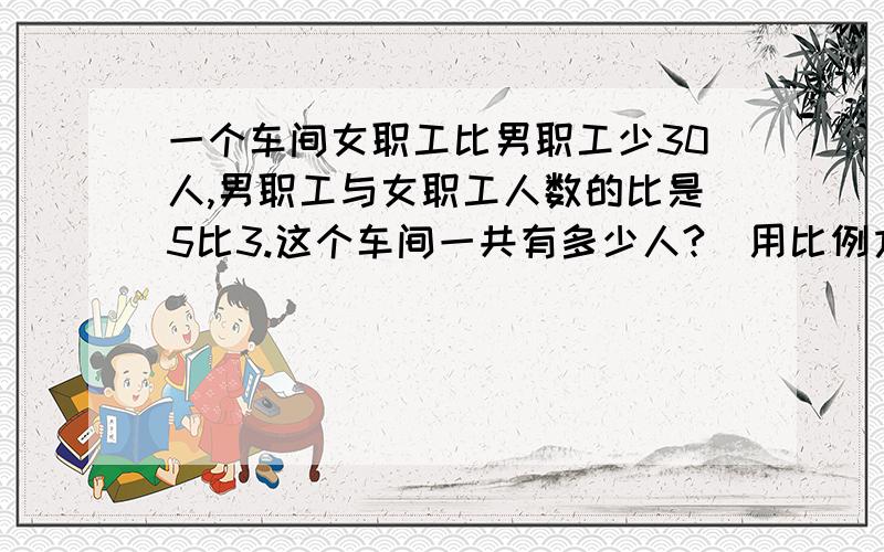 一个车间女职工比男职工少30人,男职工与女职工人数的比是5比3.这个车间一共有多少人?（用比例方法解）