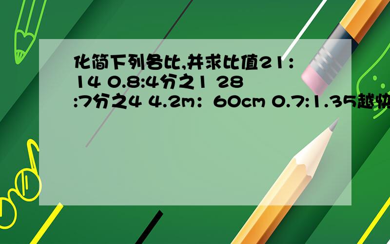 化简下列各比,并求比值21：14 0.8:4分之1 28:7分之4 4.2m：60cm 0.7:1.35越快越好 明天要交的作业T.T