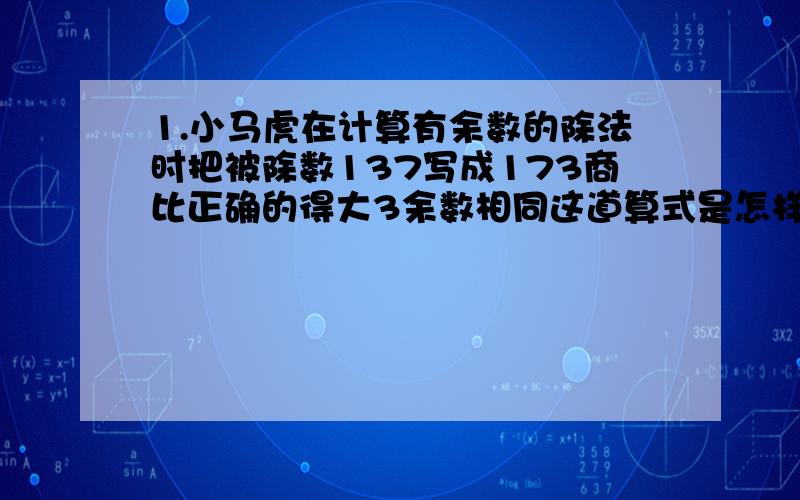 1.小马虎在计算有余数的除法时把被除数137写成173商比正确的得大3余数相同这道算式是怎样的?2.甲乙两个数的和是7560甲数比乙数多44甲乙两数各是多少?