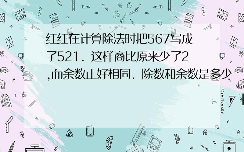 红红在计算除法时把567写成了521．这样商比原来少了2,而余数正好相同．除数和余数是多少