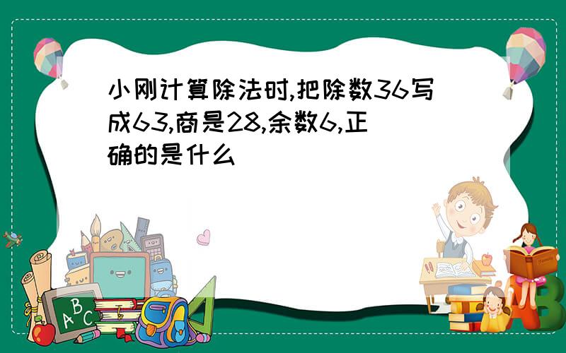 小刚计算除法时,把除数36写成63,商是28,余数6,正确的是什么