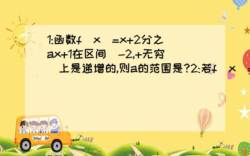 1:函数f(x)=x+2分之ax+1在区间(-2,+无穷)上是递增的,则a的范围是?2:若f(x)=ax平方+2x+5在(2,+无穷)上为减函数,则a的取值范围是?