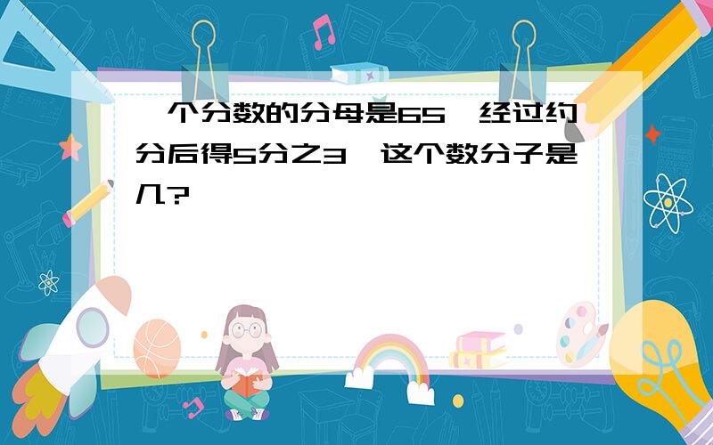 一个分数的分母是65,经过约分后得5分之3,这个数分子是几?