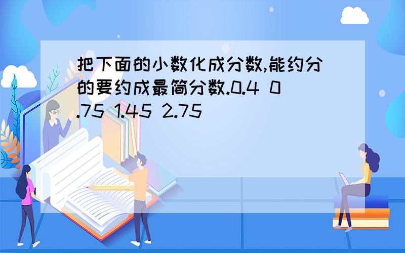 把下面的小数化成分数,能约分的要约成最简分数.0.4 0.75 1.45 2.75