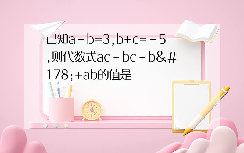 已知a-b=3,b+c=－5,则代数式ac-bc-b²+ab的值是