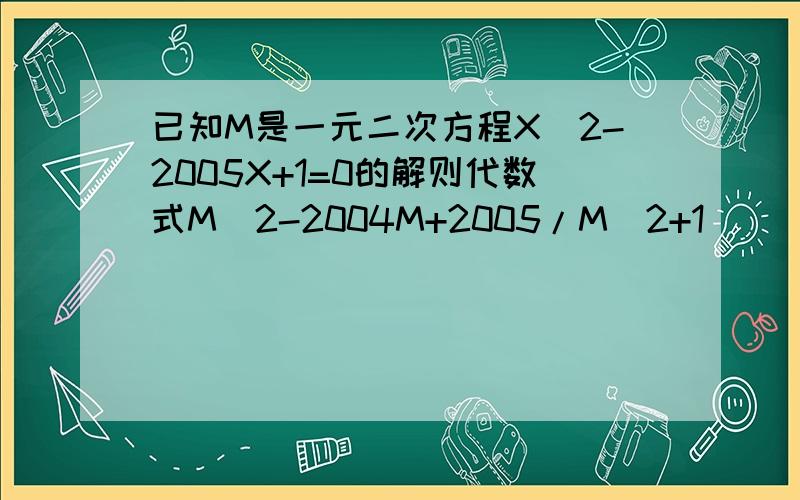 已知M是一元二次方程X^2-2005X+1=0的解则代数式M^2-2004M+2005/M^2+1