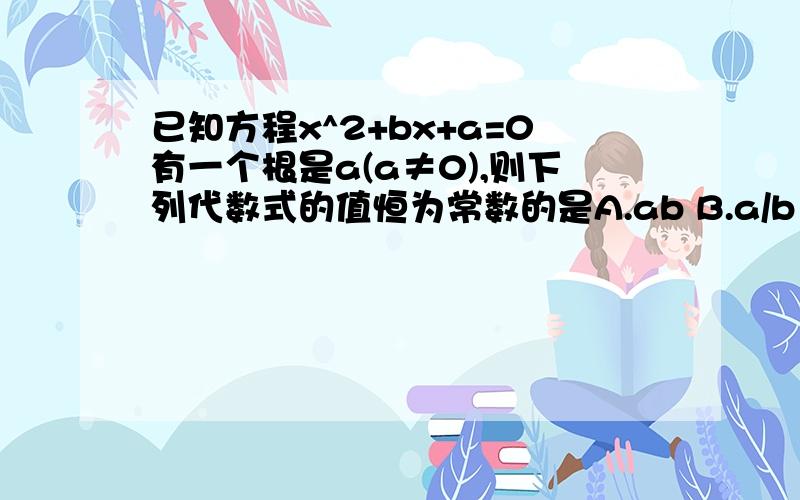 已知方程x^2+bx+a=0有一个根是a(a≠0),则下列代数式的值恒为常数的是A.ab B.a/b C.a+b D a^2+b^2