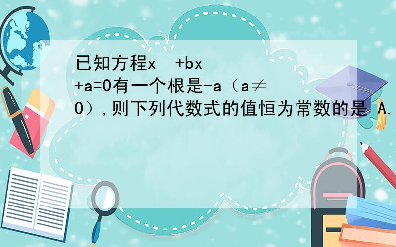 已知方程x²+bx+a=0有一个根是-a（a≠0）,则下列代数式的值恒为常数的是 A.ab B.a-b C.a+b D.a/b