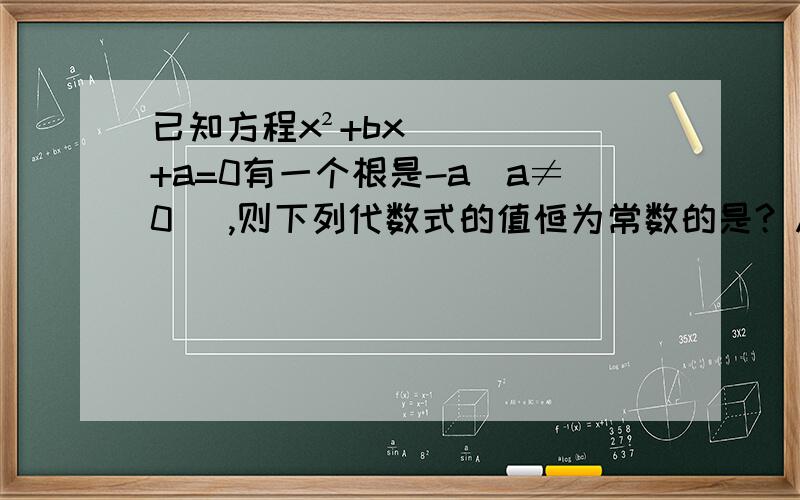 已知方程x²+bx+a=0有一个根是-a(a≠0) ,则下列代数式的值恒为常数的是? A.ab       B.a/b       C.a+b       D.a-b.