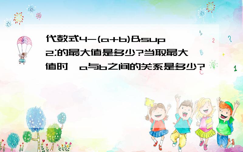 代数式4-(a+b)²的最大值是多少?当取最大值时,a与b之间的关系是多少?