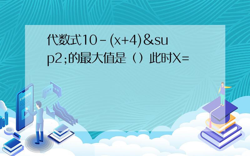 代数式10-(x+4)²的最大值是（）此时X=