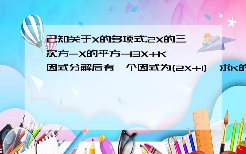 已知关于X的多项式:2X的三次方-X的平方-13X+K,因式分解后有一个因式为(2X+1),求K的值