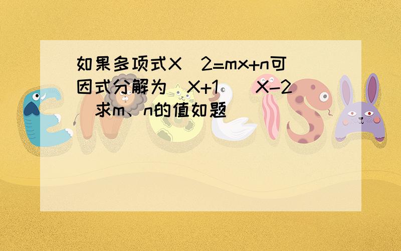 如果多项式X^2=mx+n可因式分解为（X+1）（X-2）求m、n的值如题