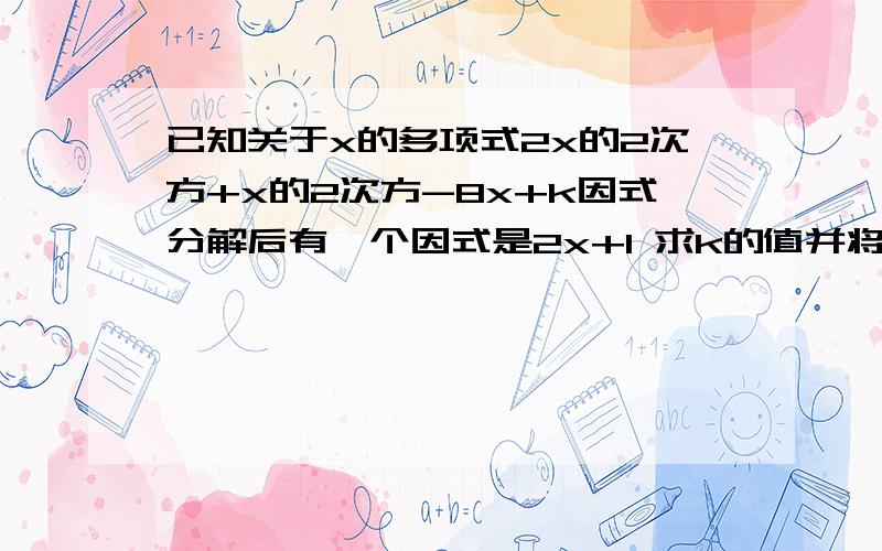 已知关于x的多项式2x的2次方+x的2次方-8x+k因式分解后有一个因式是2x+1 求k的值并将此多项式分解