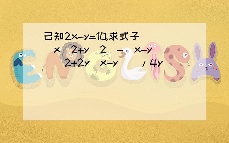 已知2x-y=10,求式子[(x^2+y^2)-(x-y)^2+2y(x-y)]/4y