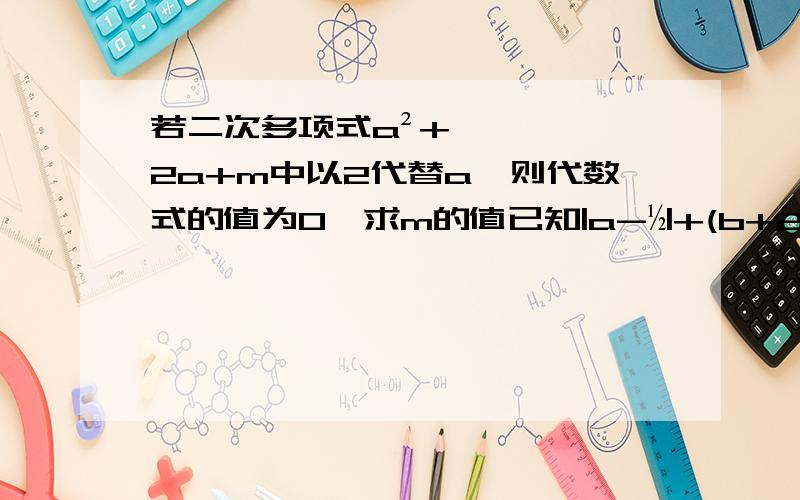 若二次多项式a²+2a+m中以2代替a,则代数式的值为0,求m的值已知|a-½|+(b+2)²=0,求代数式a³-3a²b+4ab²-2b³的值.已知x+y=3,求代数式3（x+y）²-4/x+y+2x-3+2y的值.