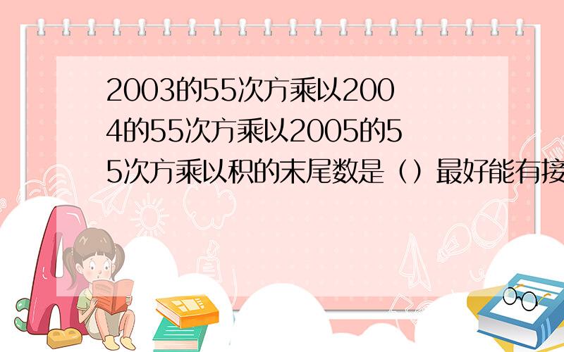 2003的55次方乘以2004的55次方乘以2005的55次方乘以积的末尾数是（）最好能有接题过程!