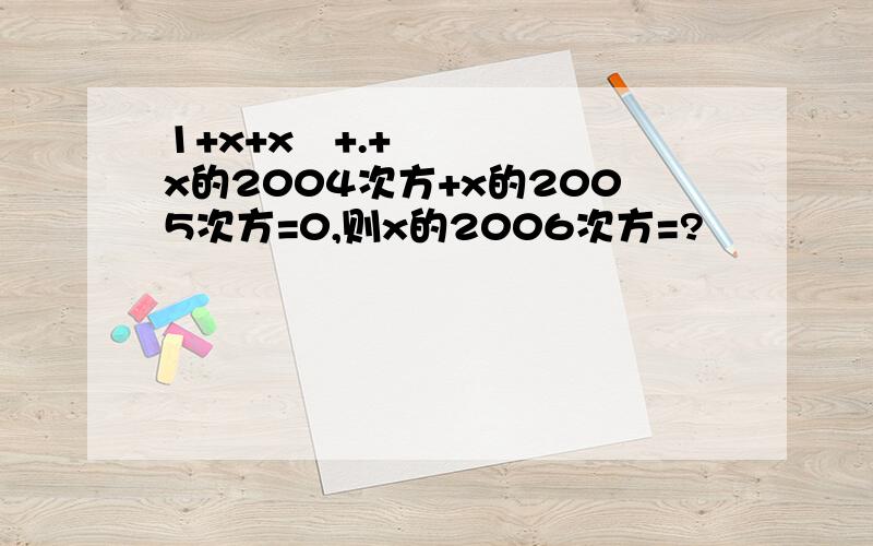 1+x+x²+.+x的2004次方+x的2005次方=0,则x的2006次方=?