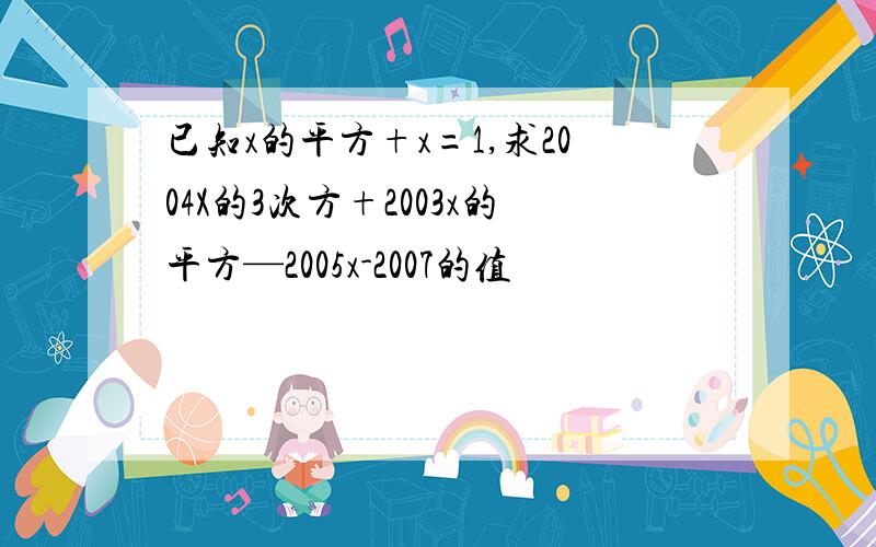 已知x的平方+x=1,求2004X的3次方+2003x的平方—2005x-2007的值