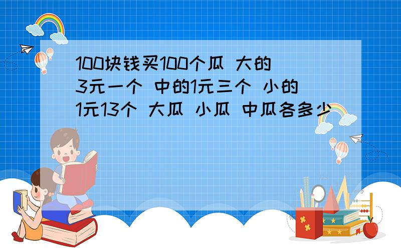 100块钱买100个瓜 大的3元一个 中的1元三个 小的1元13个 大瓜 小瓜 中瓜各多少