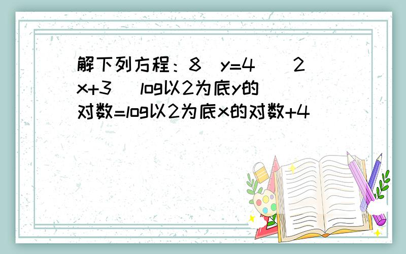 解下列方程：8^y=4^(2x+3) log以2为底y的对数=log以2为底x的对数+4